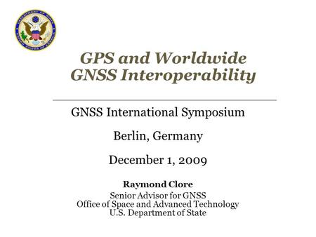 GPS and Worldwide GNSS Interoperability GNSS International Symposium Berlin, Germany December 1, 2009 Raymond Clore Senior Advisor for GNSS Office of Space.