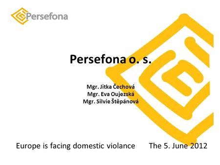 Persefona o. s. Mgr. Jitka Čechová Mgr. Eva Oujezská Mgr. Silvie Štěpánová Europe is facing domestic violance The 5. June 2012.