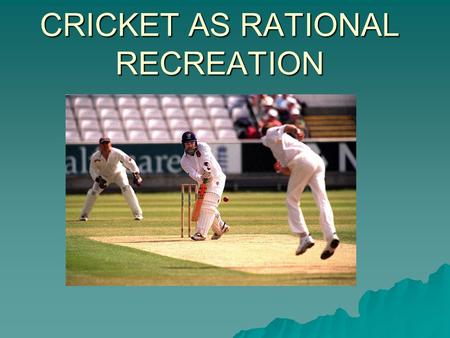 CRICKET AS RATIONAL RECREATION. WE NEED TO KNOW ABOUT…..  SIGNIFICANT PEOPLE  GROWTH OF AMATEUR AND PROFESSIONAL ASPECTS  SIGNIFICANCE OF THE CROWD.