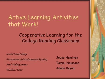 Active Learning Activities that Work! Cooperative Learning for the College Reading Classroom Joyce Hamilton Tammi Naumann Adalia Reyna South Texas College.