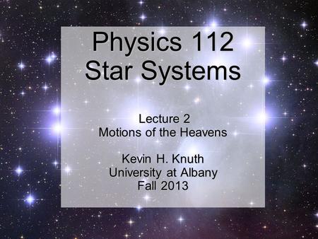 Physics 112 Star Systems Lecture 2 Motions of the Heavens Kevin H. Knuth University at Albany Fall 2013.