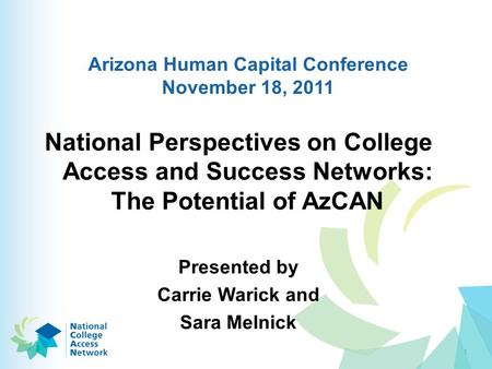 Arizona Human Capital Conference November 18, 2011 National Perspectives on College Access and Success Networks: The Potential of AzCAN Presented by Carrie.