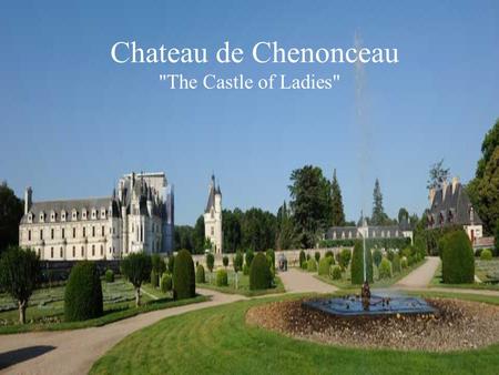 Chateau de Chenonceau The Castle of Ladies. 1. Castle of the Ladies It is nicknamed as the Castle of the Ladies because it is the fruit of the passion.