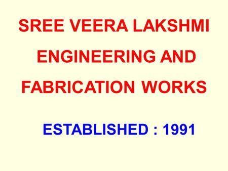 SREE VEERA LAKSHMI ENGINEERING AND FABRICATION WORKS ESTABLISHED : 1991.