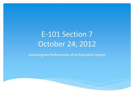 E-101 Section 7 October 24, 2012 Assessing the Performance of an Education System.