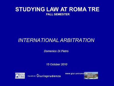 INTERNATIONAL ARBITRATION Domenico Di Pietro STUDYING LAW AT ROMA TRE FALL SEMESTER 15 October 2010.