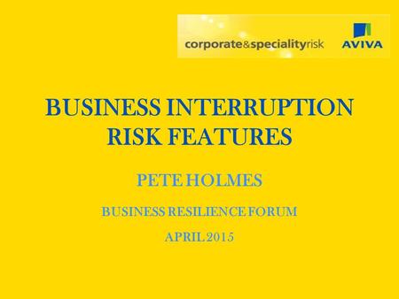 BUSINESS INTERRUPTION RISK FEATURES PETE HOLMES BUSINESS RESILIENCE FORUM APRIL 2015.