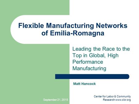 September 21, 2015 Center for Labor & Community Research www.clcr.org Flexible Manufacturing Networks of Emilia-Romagna Leading the Race to the Top in.