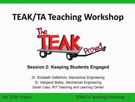 The TEAK Project 1 TEAK/TA Teaching Workshop Session 2: Keeping Students Engaged Dr. Elizabeth DeBartolo, Mechanical Engineering Dr. Margaret Bailey, Mechanical.