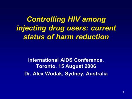 1 Controlling HIV among injecting drug users: current status of harm reduction International AIDS Conference, Toronto, 15 August 2006 Dr. Alex Wodak, Sydney,