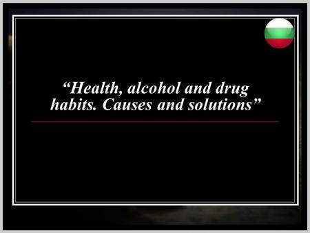 “Health, alcohol and drug habits. Causes and solutions”