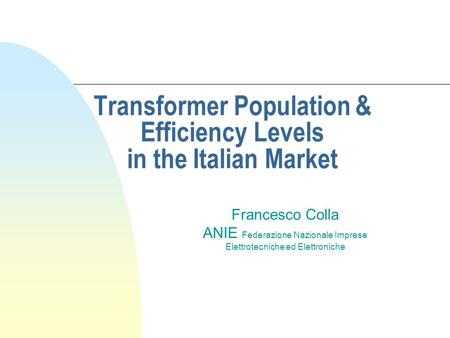 Transformer Population & Efficiency Levels in the Italian Market Francesco Colla ANIE Federazione Nazionale Imprese Elettrotecniche ed Elettroniche.