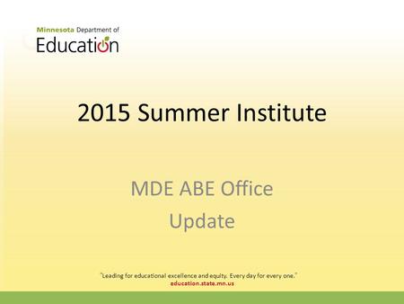 Education.state.mn.us 2015 Summer Institute MDE ABE Office Update “Leading for educational excellence and equity. Every day for every one.”