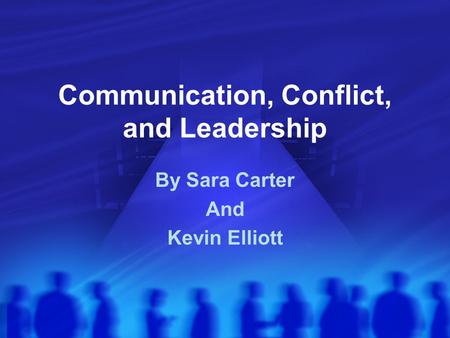 Communication, Conflict, and Leadership By Sara Carter And Kevin Elliott.