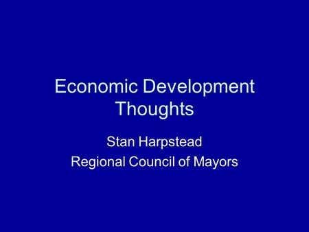 Economic Development Thoughts Stan Harpstead Regional Council of Mayors.