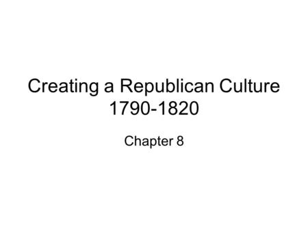 Creating a Republican Culture 1790-1820 Chapter 8.