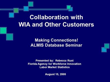 Collaboration with WIA and Other Customers Making Connections! ALMIS Database Seminar August 15, 2005 Presented by: Rebecca Rust Florida Agency for Workforce.