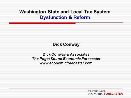 THE PUGET SOUND ECONOMIC FORECASTER Washington State and Local Tax System Dysfunction & Reform Dick Conway Dick Conway & Associates The Puget Sound Economic.