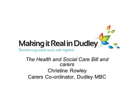 The Health and Social Care Bill and carers Christine Rowley Carers Co-ordinator, Dudley MBC.