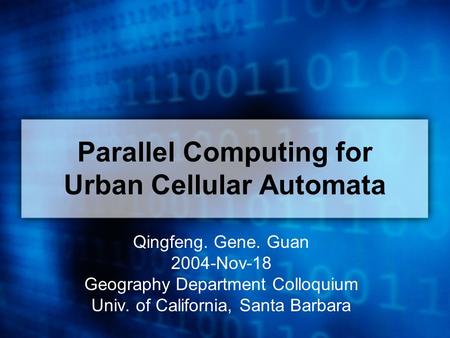 Parallel Computing for Urban Cellular Automata Qingfeng. Gene. Guan 2004-Nov-18 Geography Department Colloquium Univ. of California, Santa Barbara.