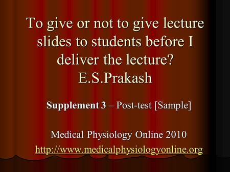 To give or not to give lecture slides to students before I deliver the lecture? E.S.Prakash Supplement 3 – Post-test [Sample] Medical Physiology Online.