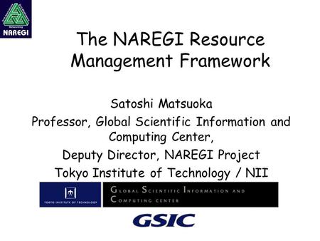 The NAREGI Resource Management Framework Satoshi Matsuoka Professor, Global Scientific Information and Computing Center, Deputy Director, NAREGI Project.