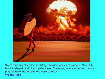 More than any other time in history, mankind faces a crossroads. One path leads to despair and utter hopelessness. The other, to total extinction. Let.