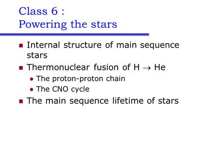 Class 6 : Powering the stars Internal structure of main sequence stars Thermonuclear fusion of H  He The proton-proton chain The CNO cycle The main sequence.