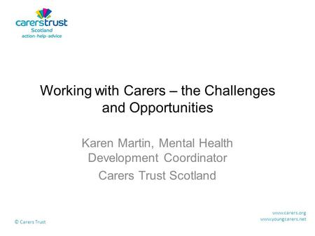 Working with Carers – the Challenges and Opportunities Karen Martin, Mental Health Development Coordinator Carers Trust Scotland www.carers.org www.youngcarers.net.