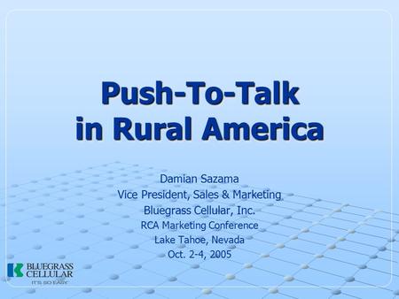 Push-To-Talk in Rural America Damian Sazama Vice President, Sales & Marketing Bluegrass Cellular, Inc. RCA Marketing Conference Lake Tahoe, Nevada Oct.