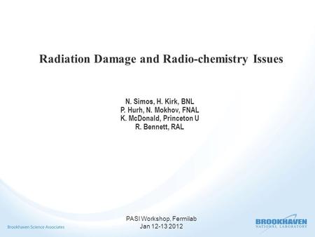 PASI Workshop, Fermilab Jan 12-13 2012 Radiation Damage and Radio-chemistry Issues N. Simos, H. Kirk, BNL P. Hurh, N. Mokhov, FNAL K. McDonald, Princeton.