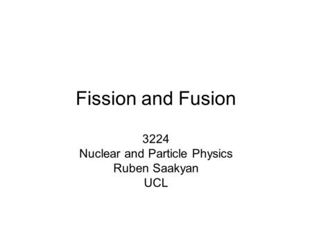 Fission and Fusion 3224 Nuclear and Particle Physics Ruben Saakyan UCL.