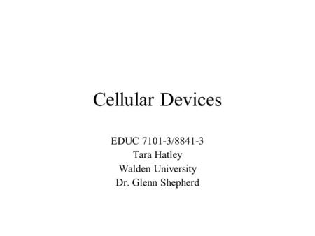 Cellular Devices EDUC 7101-3/8841-3 Tara Hatley Walden University Dr. Glenn Shepherd.