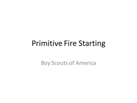 Primitive Fire Starting Boy Scouts of America. FIRE SAFETY VERY IMPORTANT! DO NOT COMPROMISE! JUST AS IMPORTANT as STARTING YOUR FIRE YOUR FIRE = YOUR.