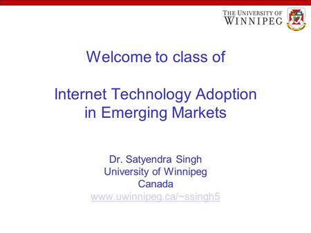 Welcome to class of Internet Technology Adoption in Emerging Markets Dr. Satyendra Singh University of Winnipeg Canada www.uwinnipeg.ca/~ssingh5 www.uwinnipeg.ca/~ssingh5.