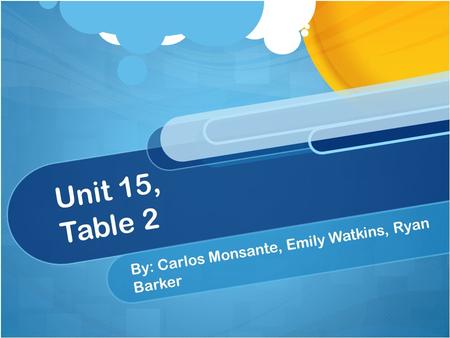 Unit 15, Table 2 By: Carlos Monsante, Emily Watkins, Ryan Barker.