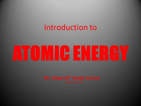 Introduction to ATOMIC ENERGY Mr. Clapp’s 8 th Grade Science February 18, 2010.