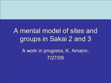 A mental model of sites and groups in Sakai 2 and 3 A work in progress, K. Amann, 7/27/09.