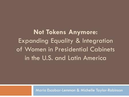 Not Tokens Anymore: Expanding Equality & Integration of Women in Presidential Cabinets in the U.S. and Latin America Maria Escobar-Lemmon & Michelle Taylor-Robinson.