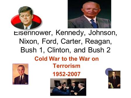 Eisenhower, Kennedy, Johnson, Nixon, Ford, Carter, Reagan, Bush 1, Clinton, and Bush 2 Cold War to the War on Terrorism 1952-2007.