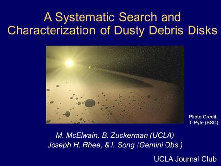 A Systematic Search and Characterization of Dusty Debris Disks M. McElwain, B. Zuckerman (UCLA) Joseph H. Rhee, & I. Song (Gemini Obs.) Photo Credit: T.