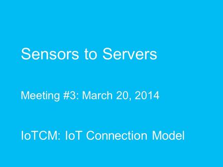 Sensors to Servers Meeting #3: March 20, 2014 IoTCM: IoT Connection Model.