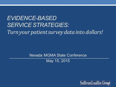 EVIDENCE-BASED SERVICE STRATEGIES: Turn your patient survey data into dollars! Nevada MGMA State Conference May 15, 2015.