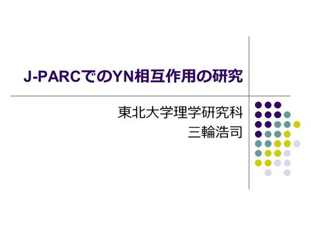 J-PARC での YN 相互作用の研究 東北大学理学研究科 三輪浩司. Contents Physics background YN interaction Scattering experiment, spectroscopy Past experiments of YN scattering.