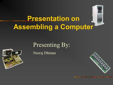 Presentation on Assembling a Computer Presenting By: Neeraj Dhiman.