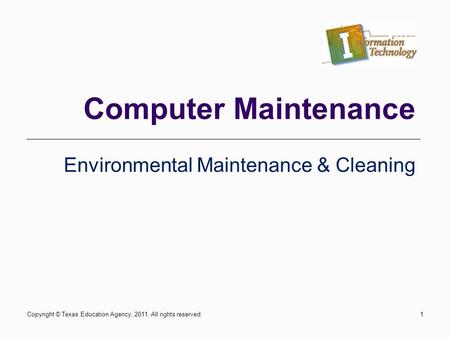 Computer Maintenance Environmental Maintenance & Cleaning 1Copyright © Texas Education Agency, 2011. All rights reserved.