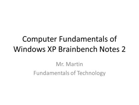 Computer Fundamentals of Windows XP Brainbench Notes 2 Mr. Martin Fundamentals of Technology.