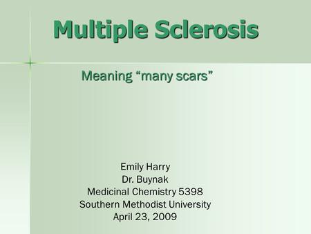 Multiple Sclerosis Meaning “many scars” Emily Harry Dr. Buynak Medicinal Chemistry 5398 Southern Methodist University April 23, 2009.