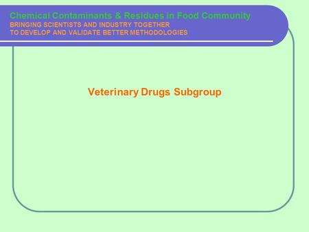 Chemical Contaminants & Residues in Food Community BRINGING SCIENTISTS AND INDUSTRY TOGETHER TO DEVELOP AND VALIDATE BETTER METHODOLOGIES Veterinary Drugs.