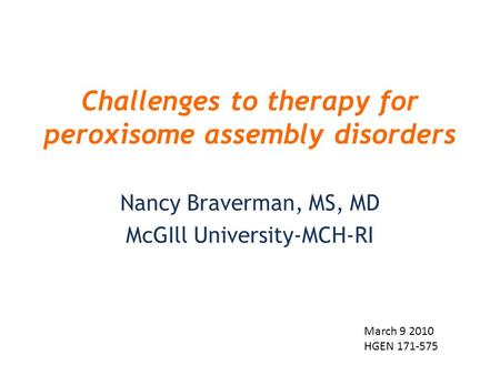 Challenges to therapy for peroxisome assembly disorders Nancy Braverman, MS, MD McGIll University-MCH-RI March 9 2010 HGEN 171-575.